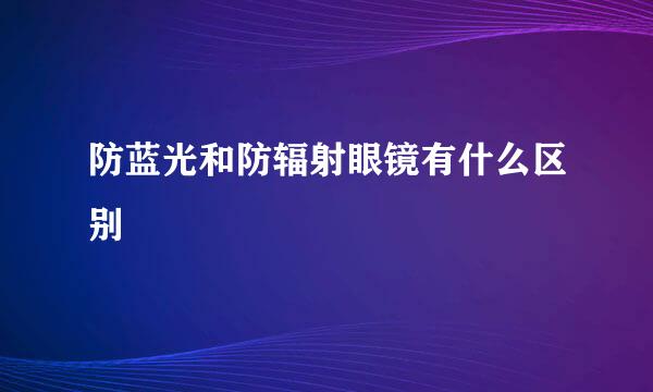 防蓝光和防辐射眼镜有什么区别