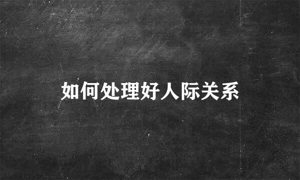 如何处理好人际关系