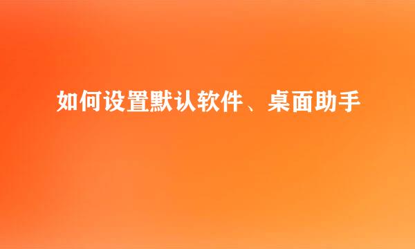 如何设置默认软件、桌面助手