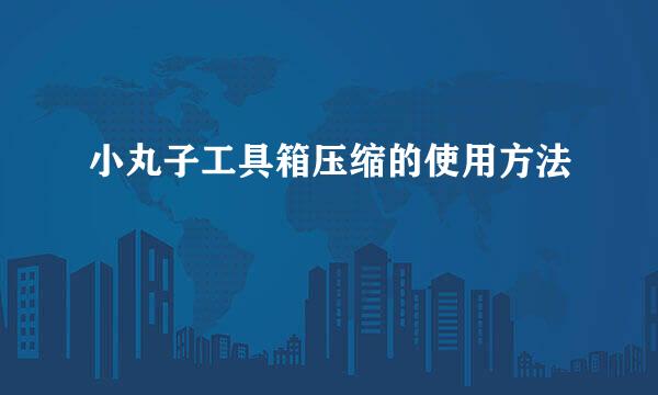 小丸子工具箱压缩的使用方法
