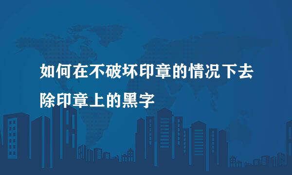 如何在不破坏印章的情况下去除印章上的黑字