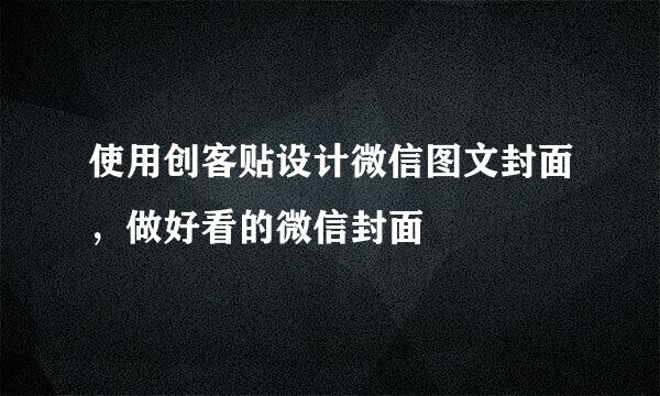 使用创客贴设计微信图文封面，做好看的微信封面