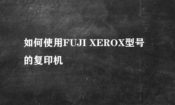 如何使用FUJI XEROX型号的复印机