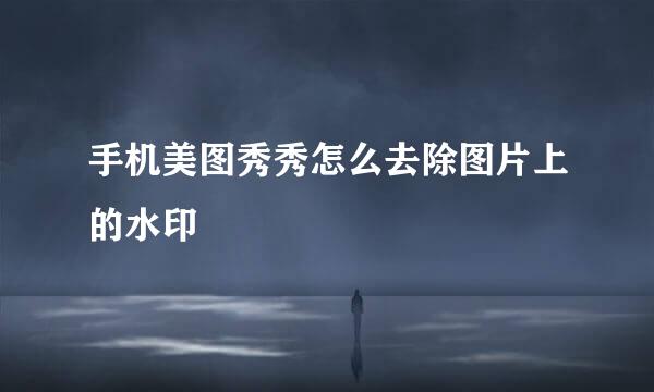 手机美图秀秀怎么去除图片上的水印