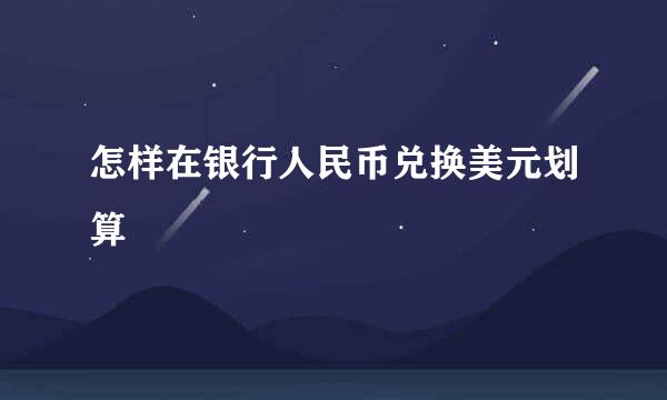 怎样在银行人民币兑换美元划算