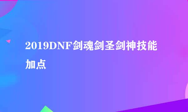 2019DNF剑魂剑圣剑神技能加点