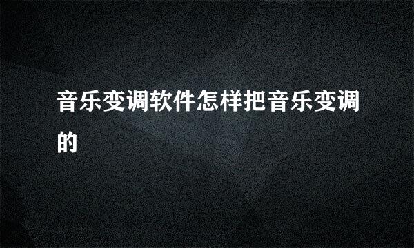 音乐变调软件怎样把音乐变调的