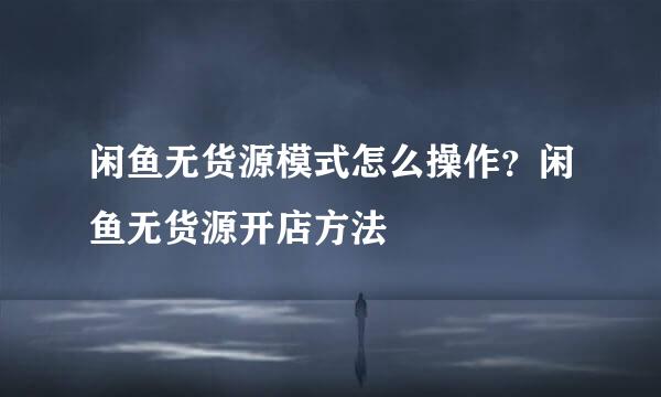 闲鱼无货源模式怎么操作？闲鱼无货源开店方法