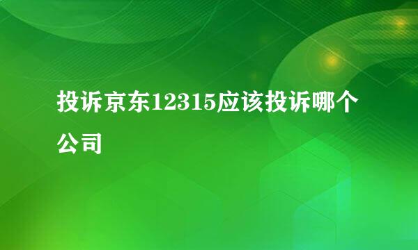 投诉京东12315应该投诉哪个公司