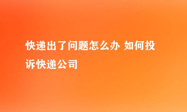 快递出了问题怎么办 如何投诉快递公司