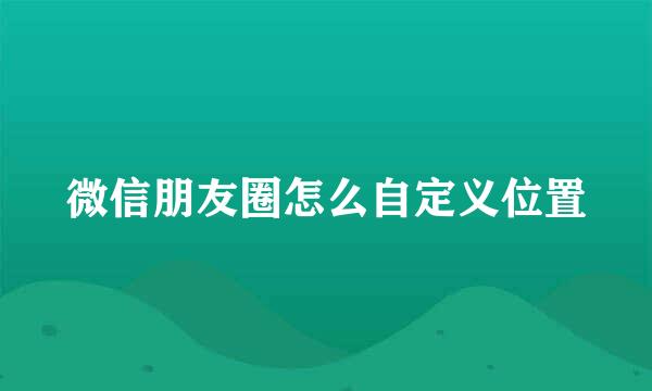 微信朋友圈怎么自定义位置