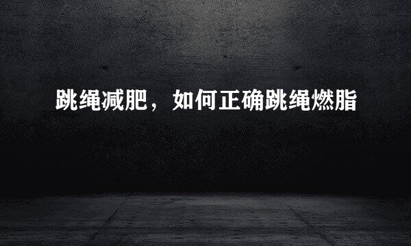 跳绳减肥，如何正确跳绳燃脂