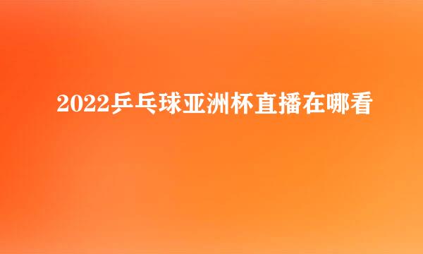 2022乒乓球亚洲杯直播在哪看