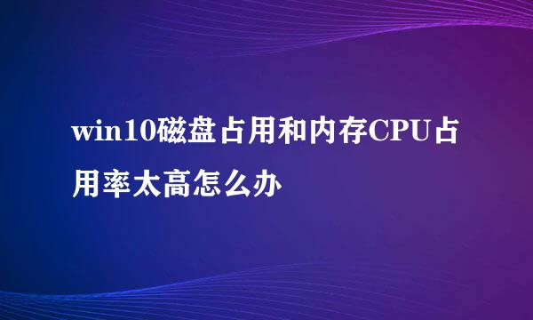 win10磁盘占用和内存CPU占用率太高怎么办