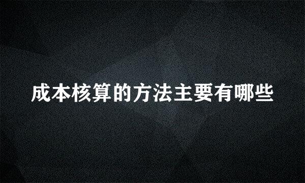 成本核算的方法主要有哪些