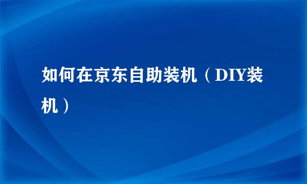如何在京东自助装机（DIY装机）