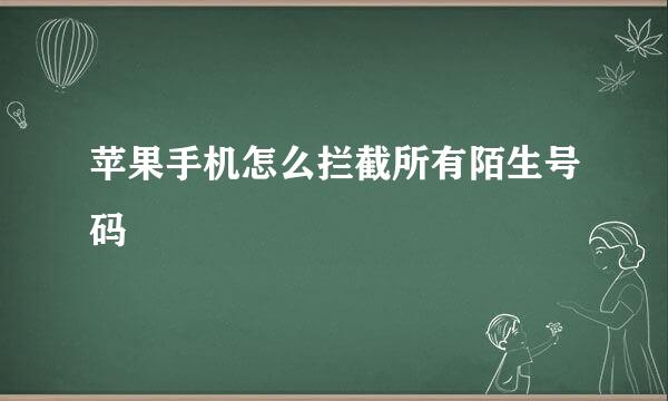 苹果手机怎么拦截所有陌生号码