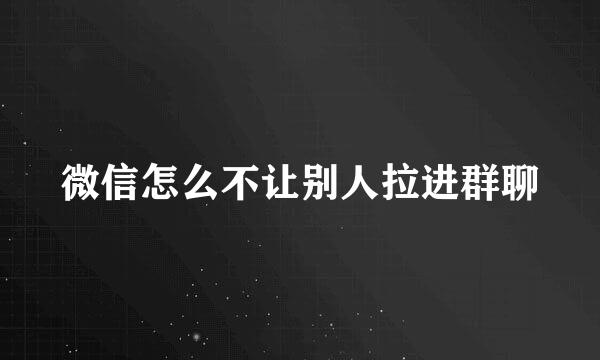 微信怎么不让别人拉进群聊
