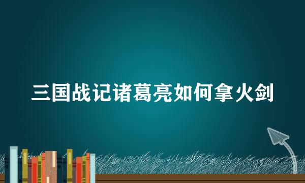 三国战记诸葛亮如何拿火剑