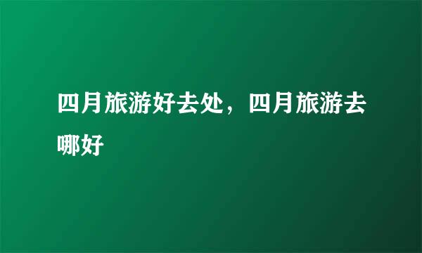 四月旅游好去处，四月旅游去哪好