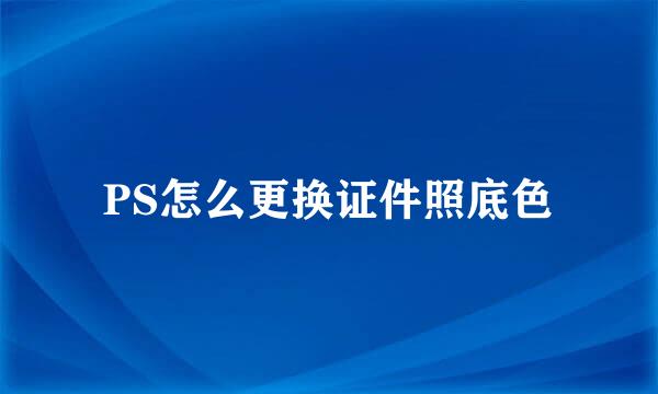 PS怎么更换证件照底色