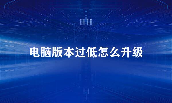电脑版本过低怎么升级