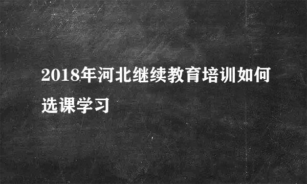 2018年河北继续教育培训如何选课学习