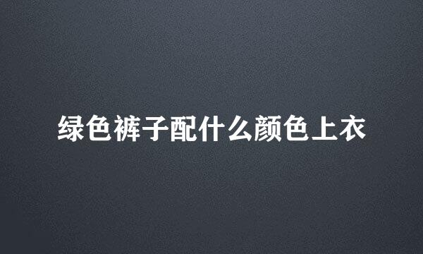绿色裤子配什么颜色上衣