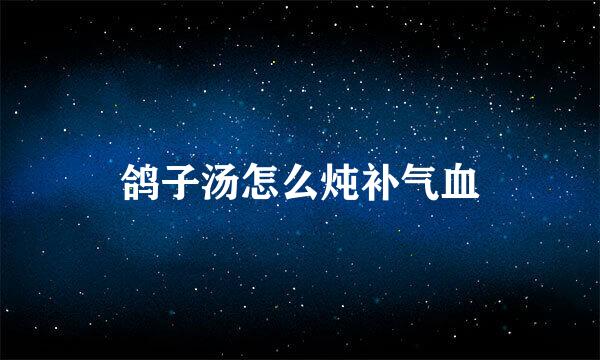 鸽子汤怎么炖补气血