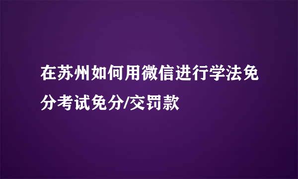 在苏州如何用微信进行学法免分考试免分/交罚款