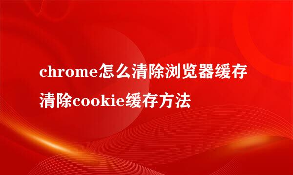 chrome怎么清除浏览器缓存清除cookie缓存方法