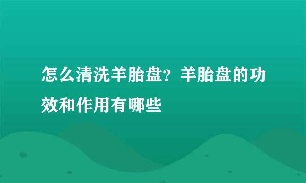 怎么清洗羊胎盘？羊胎盘的功效和作用有哪些