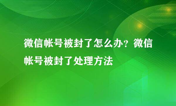 微信帐号被封了怎么办？微信帐号被封了处理方法