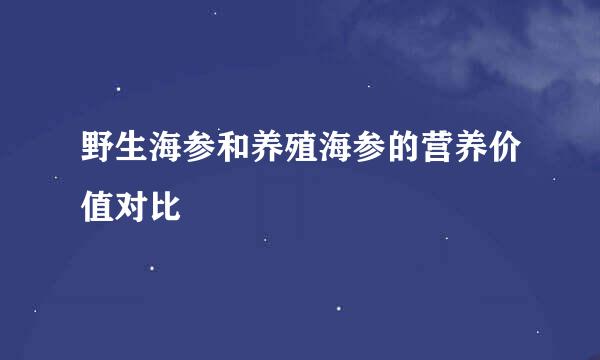 野生海参和养殖海参的营养价值对比
