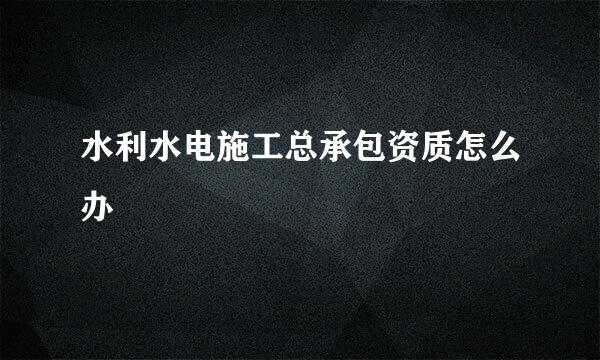 水利水电施工总承包资质怎么办