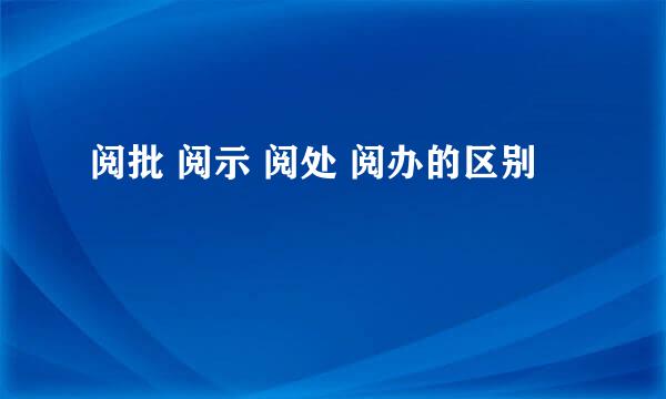 阅批 阅示 阅处 阅办的区别