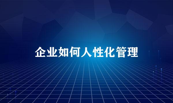 企业如何人性化管理