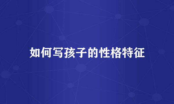 如何写孩子的性格特征