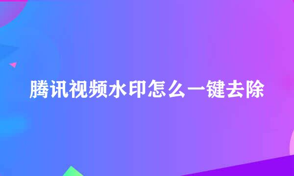 腾讯视频水印怎么一键去除