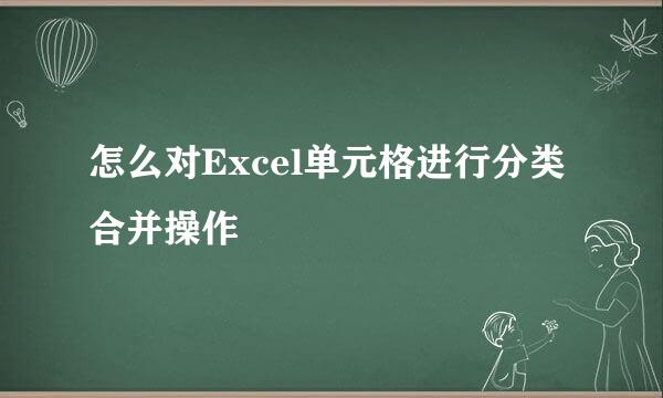 怎么对Excel单元格进行分类合并操作