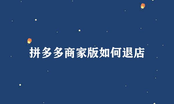 拼多多商家版如何退店