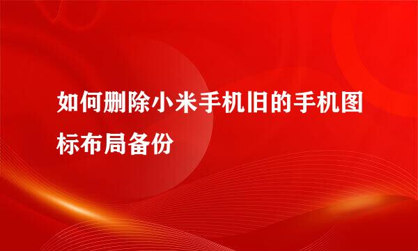 如何删除小米手机旧的手机图标布局备份
