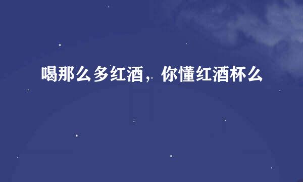 喝那么多红酒，你懂红酒杯么