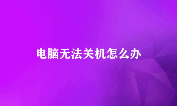 电脑无法关机怎么办