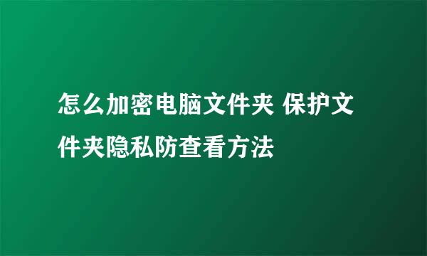 怎么加密电脑文件夹 保护文件夹隐私防查看方法