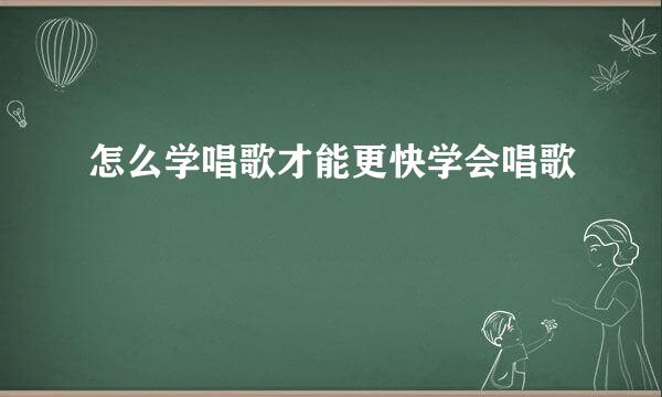 怎么学唱歌才能更快学会唱歌