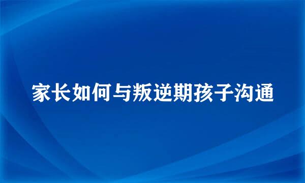 家长如何与叛逆期孩子沟通