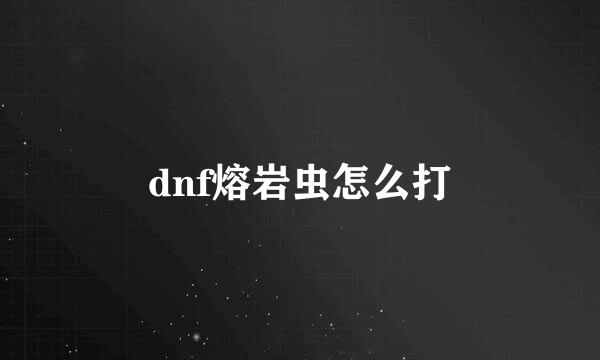dnf熔岩虫怎么打