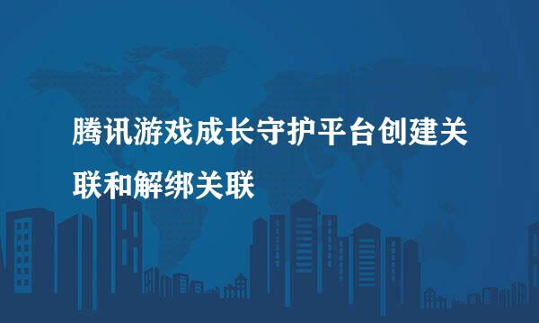 腾讯游戏成长守护平台创建关联和解绑关联