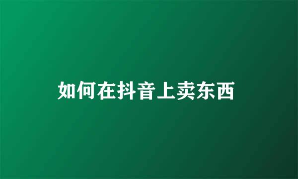 如何在抖音上卖东西 